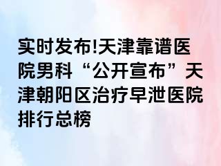 实时发布!天津靠谱医院男科“公开宣布”天津朝阳区治疗早泄医院排行总榜