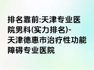 排名靠前:天津专业医院男科(实力排名)-天津德惠市治疗性功能障碍专业医院