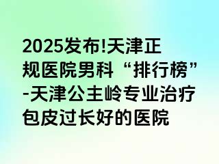 2025发布!天津正规医院男科“排行榜”-天津公主岭专业治疗包皮过长好的医院