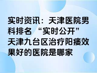实时资讯：天津医院男科排名 “实时公开”天津九台区治疗阳痿效果好的医院是哪家